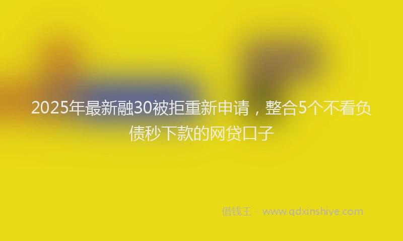2025年最新融30被拒重新申请，整合5个不看负债秒下款的网贷口子