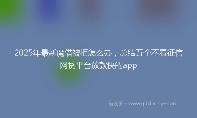 2025年最新魔借被拒怎么办，总结五个不看征信网贷平台放款快的app