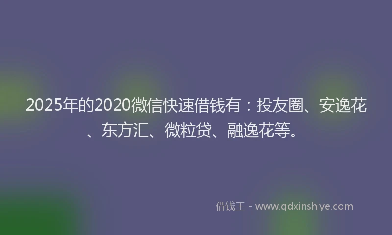 2025年的2020微信快速借钱有：投友圈、安逸花、东方汇、微粒贷、融逸花等。