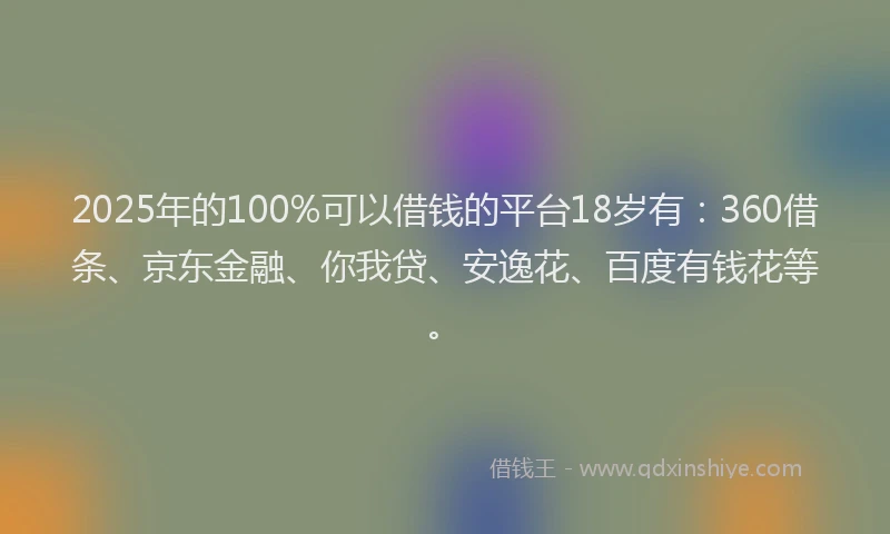 2025年的100%可以借钱的平台18岁有：360借条、京东金融、你我贷、安逸花、百度有钱花等。