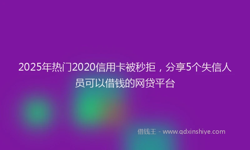 2025年热门2020信用卡被秒拒，分享5个失信人员可以借钱的网贷平台