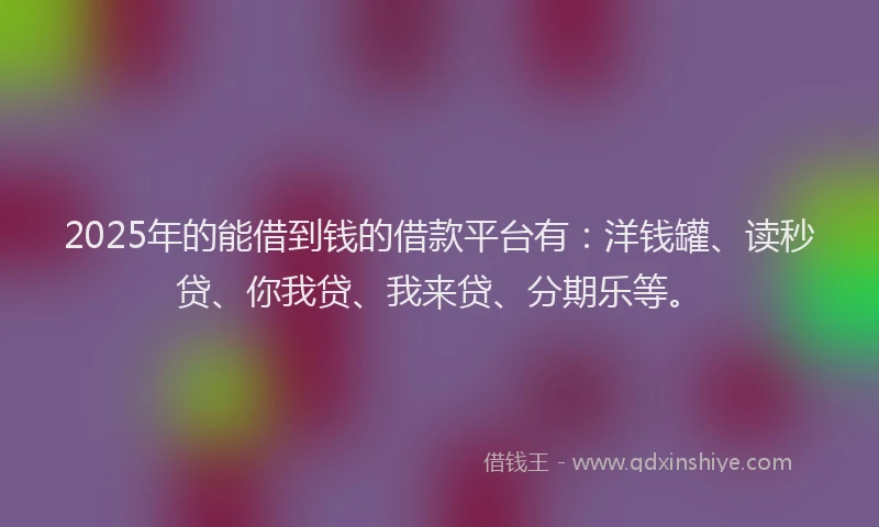 2025年的能借到钱的借款平台有：洋钱罐、读秒贷、你我贷、我来贷、分期乐等。