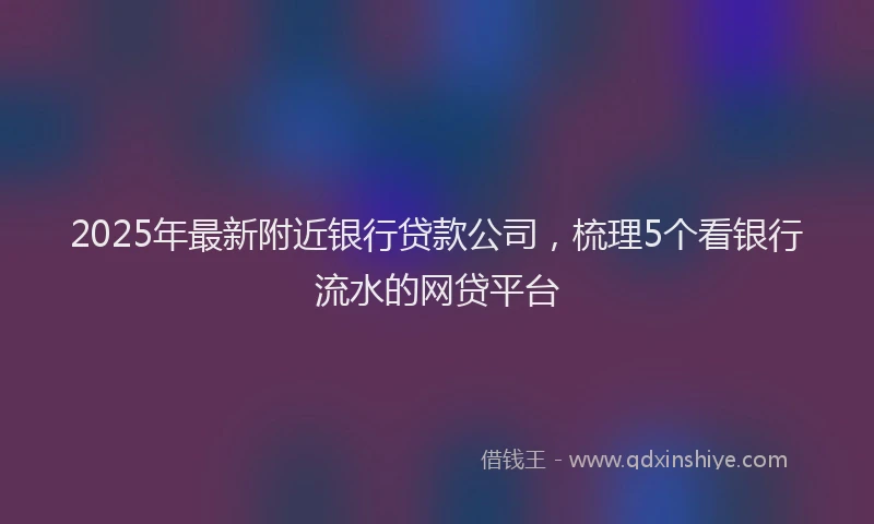2025年最新附近银行贷款公司，梳理5个看银行流水的网贷平台