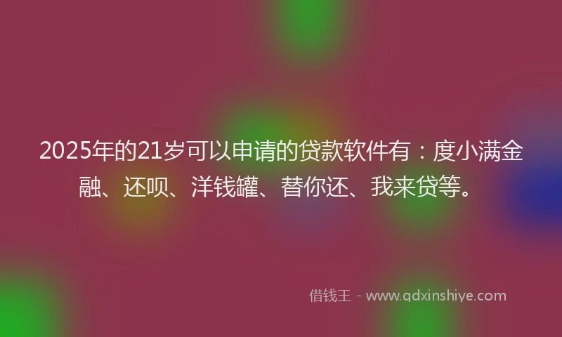 2025年的21岁可以申请的贷款软件有：度小满金融、还呗、洋钱罐、替你还、我来贷等。