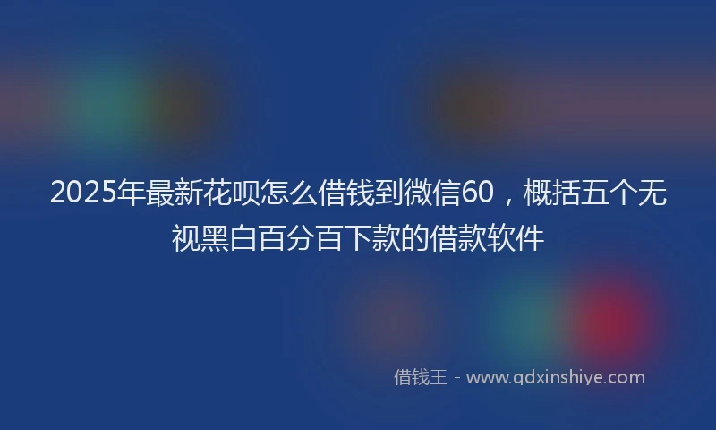 2025年最新花呗怎么借钱到微信60，概括五个无视黑白百分百下款的借款软件