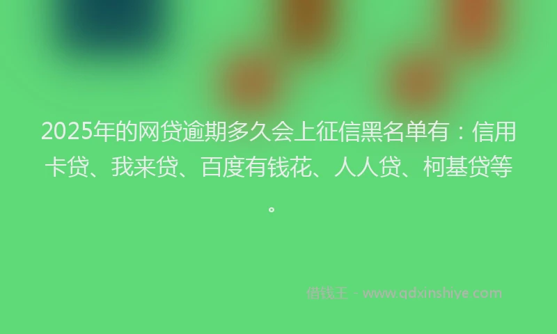 2025年的网贷逾期多久会上征信黑名单有：信用卡贷、我来贷、百度有钱花、人人贷、柯基贷等。