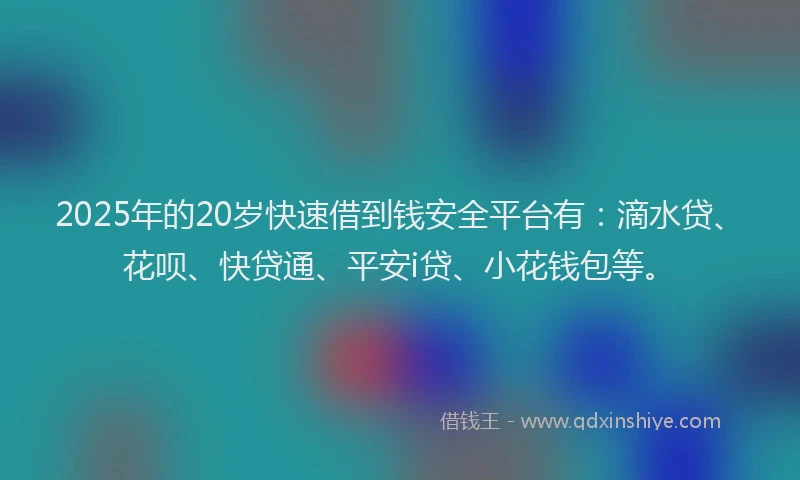 2025年的20岁快速借到钱安全平台有：滴水贷、花呗、快贷通、平安i贷、小花钱包等。