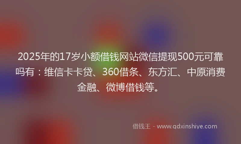 2025年的17岁小额借钱网站微信提现500元可靠吗有：维信卡卡贷、360借条、东方汇、中原消费金融、微博借钱等。