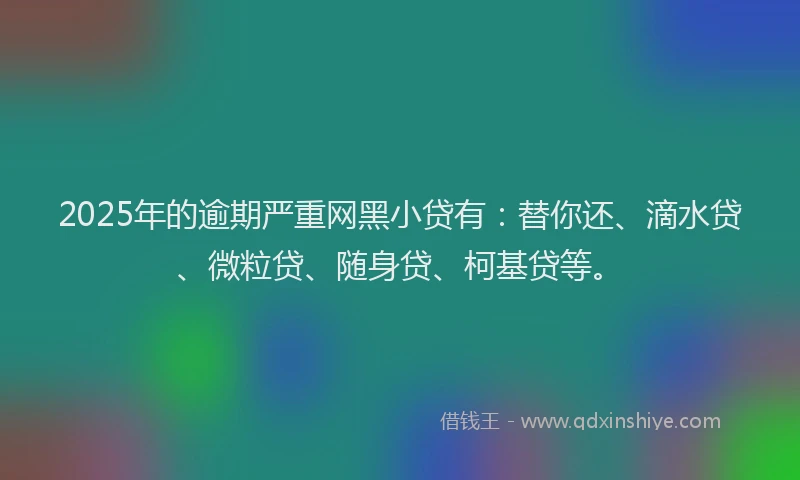 2025年的逾期严重网黑小贷有：替你还、滴水贷、微粒贷、随身贷、柯基贷等。