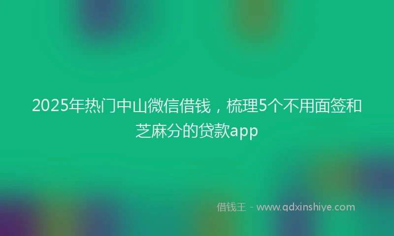 2025年热门中山微信借钱，梳理5个不用面签和芝麻分的贷款app