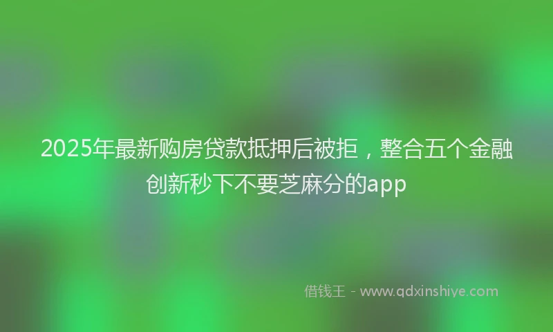 2025年最新购房贷款抵押后被拒，整合五个金融创新秒下不要芝麻分的app