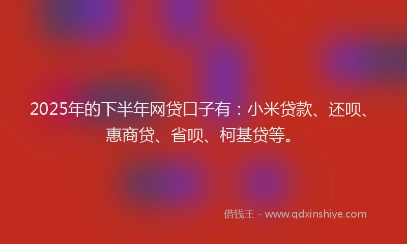 2025年的下半年网贷口子有：小米贷款、还呗、惠商贷、省呗、柯基贷等。