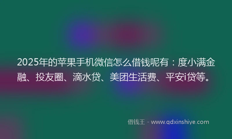 2025年的苹果手机微信怎么借钱呢有：度小满金融、投友圈、滴水贷、美团生活费、平安i贷等。