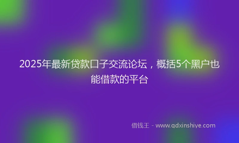 2025年最新贷款口子交流论坛，概括5个黑户也能借款的平台