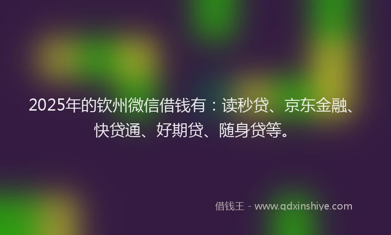 2025年的钦州微信借钱有：读秒贷、京东金融、快贷通、好期贷、随身贷等。