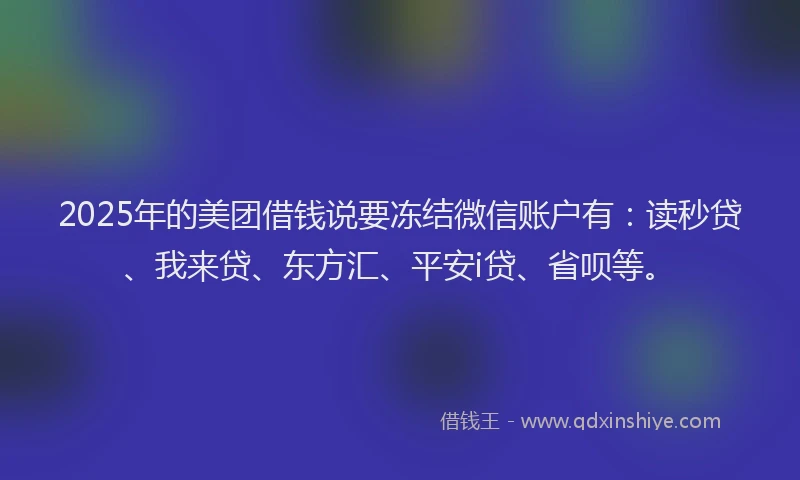 2025年的美团借钱说要冻结微信账户有：读秒贷、我来贷、东方汇、平安i贷、省呗等。