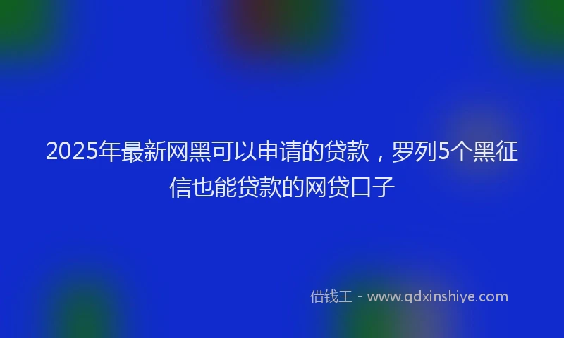 2025年最新网黑可以申请的贷款，罗列5个黑征信也能贷款的网贷口子