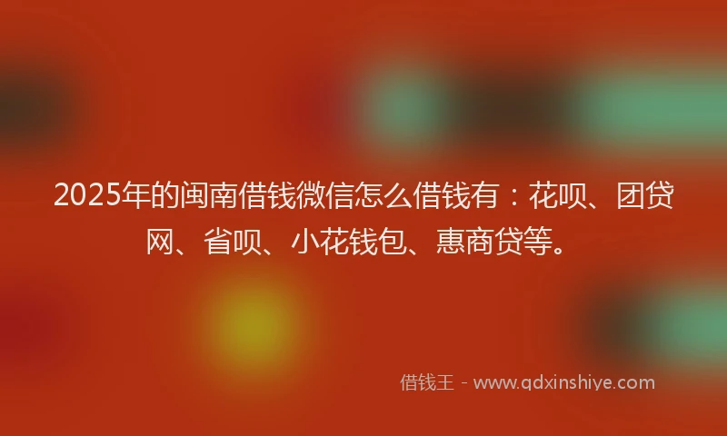 2025年的闽南借钱微信怎么借钱有：花呗、团贷网、省呗、小花钱包、惠商贷等。