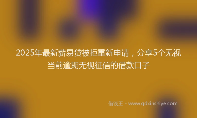 2025年最新薪易贷被拒重新申请，分享5个无视当前逾期无视征信的借款口子