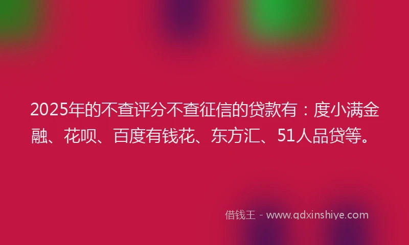 2025年的不查评分不查征信的贷款有：度小满金融、花呗、百度有钱花、东方汇、51人品贷等。