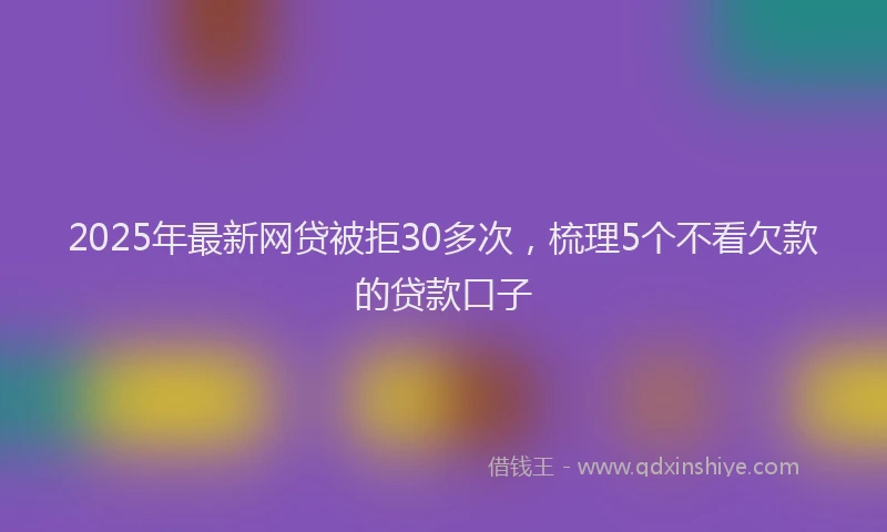 2025年最新网贷被拒30多次，梳理5个不看欠款的贷款口子