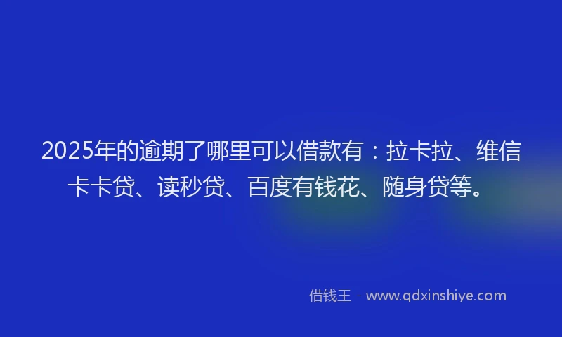 2025年的逾期了哪里可以借款有：拉卡拉、维信卡卡贷、读秒贷、百度有钱花、随身贷等。