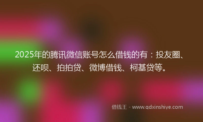 2025年的腾讯微信账号怎么借钱的有：投友圈、还呗、拍拍贷、微博借钱、柯基贷等。