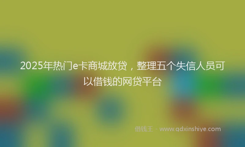 2025年热门e卡商城放贷，整理五个失信人员可以借钱的网贷平台