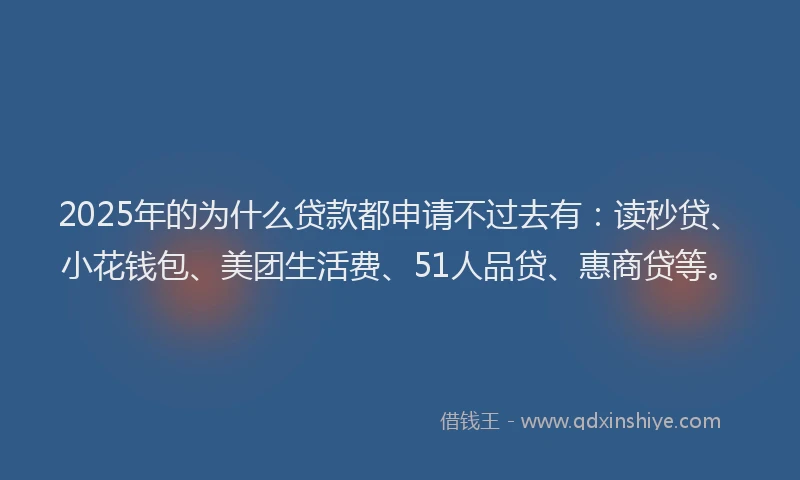 2025年的为什么贷款都申请不过去有：读秒贷、小花钱包、美团生活费、51人品贷、惠商贷等。