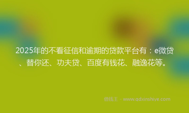 2025年的不看征信和逾期的贷款平台有：e微贷、替你还、功夫贷、百度有钱花、融逸花等。
