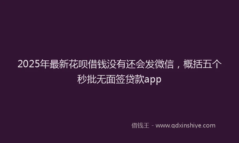 2025年最新花呗借钱没有还会发微信，概括五个秒批无面签贷款app