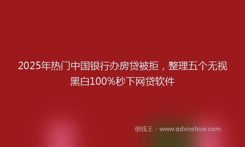 2025年热门中国银行办房贷被拒，整理五个无视黑白100%秒下网贷软件