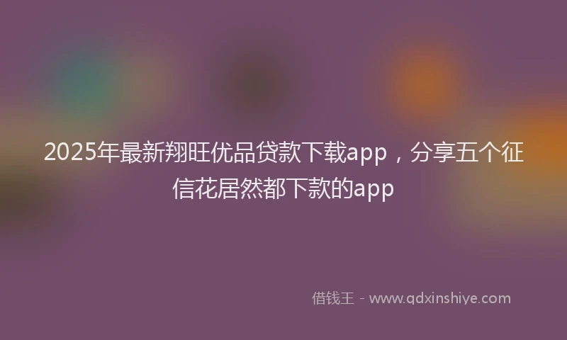 2025年最新翔旺优品贷款下载app，分享五个征信花居然都下款的app