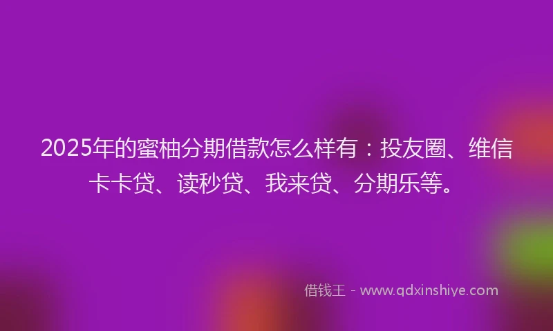 2025年的蜜柚分期借款怎么样有：投友圈、维信卡卡贷、读秒贷、我来贷、分期乐等。