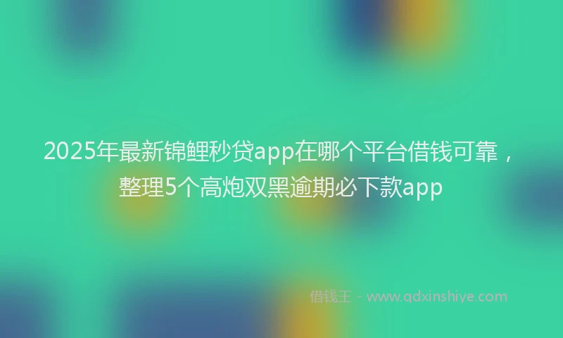 2025年最新锦鲤秒贷app在哪个平台借钱可靠，整理5个高炮双黑逾期必下款app
