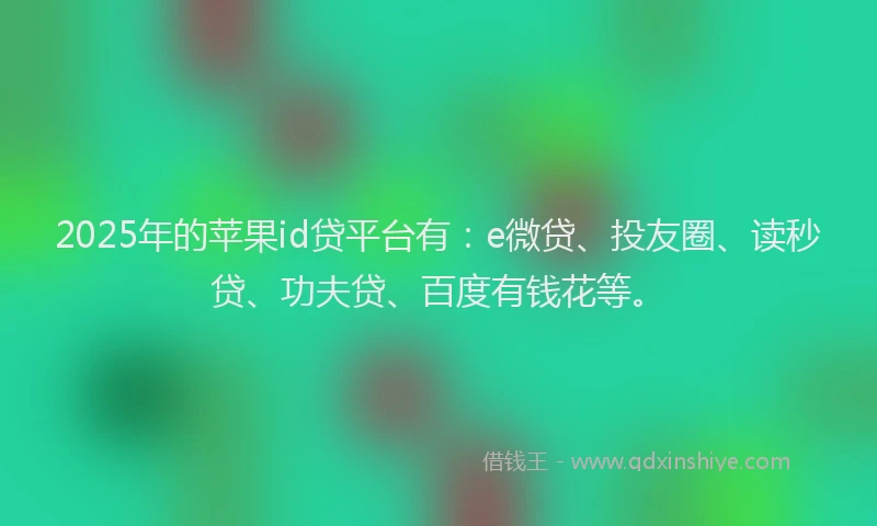 2025年的苹果id贷平台有：e微贷、投友圈、读秒贷、功夫贷、百度有钱花等。