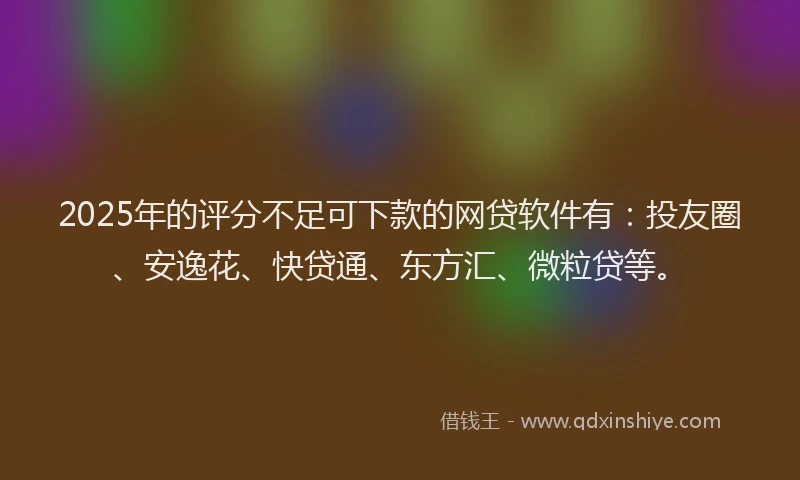 2025年的评分不足可下款的网贷软件有：投友圈、安逸花、快贷通、东方汇、微粒贷等。