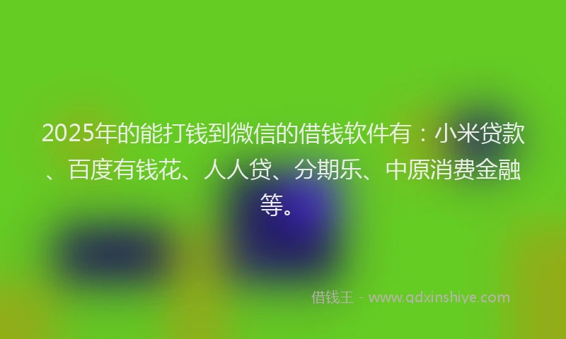 2025年的能打钱到微信的借钱软件有：小米贷款、百度有钱花、人人贷、分期乐、中原消费金融等。