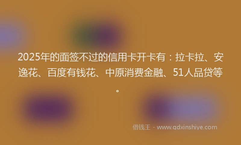 2025年的面签不过的信用卡开卡有：拉卡拉、安逸花、百度有钱花、中原消费金融、51人品贷等。