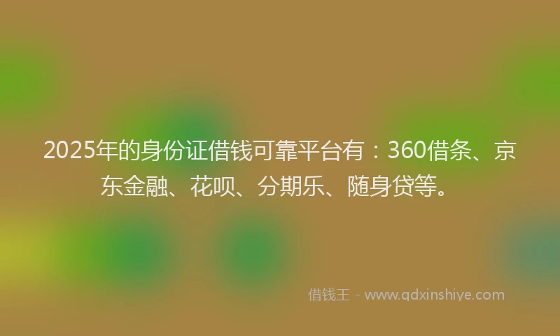 2025年的身份证借钱可靠平台有:360借条、京东金融、花呗、分期乐、随身贷等。