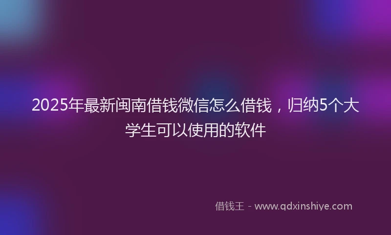 2025年最新闽南借钱微信怎么借钱，归纳5个大学生可以使用的软件