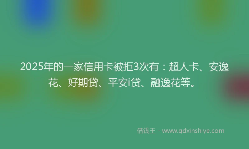 2025年的一家信用卡被拒3次有：超人卡、安逸花、好期贷、平安i贷、融逸花等。