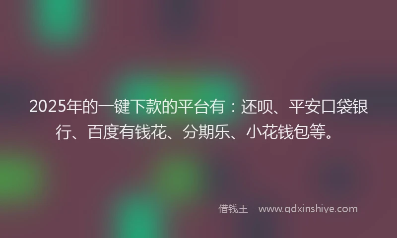 2025年的一键下款的平台有：还呗、平安口袋银行、百度有钱花、分期乐、小花钱包等。