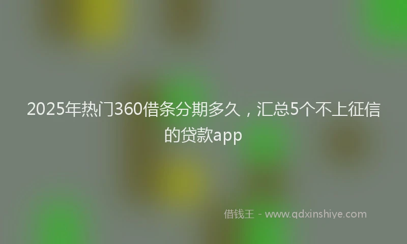 2025年热门360借条分期多久，汇总5个不上征信的贷款app