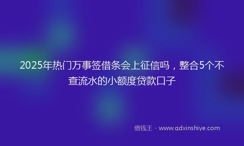 2025年热门万事签借条会上征信吗，整合5个不查流水的小额度贷款口子