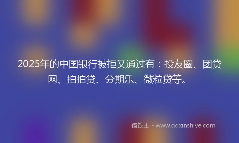2025年的中国银行被拒又通过有：投友圈、团贷网、拍拍贷、分期乐、微粒贷等。