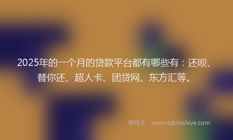 2025年的一个月的贷款平台都有哪些有：还呗、替你还、超人卡、团贷网、东方汇等。