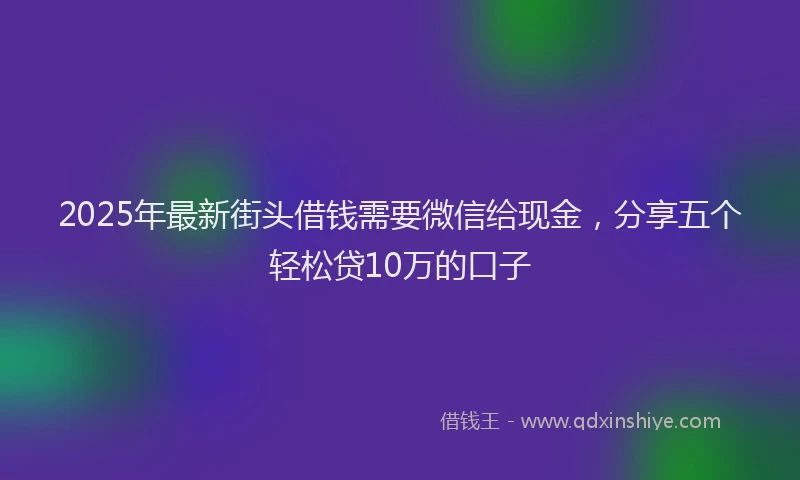 2025年最新街头借钱需要微信给现金，分享五个轻松贷10万的口子