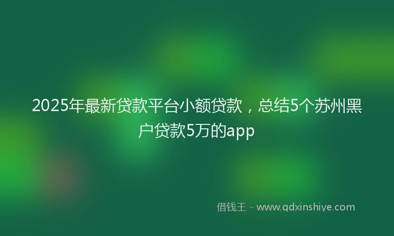 2025年最新贷款平台小额贷款，总结5个苏州黑户贷款5万的app
