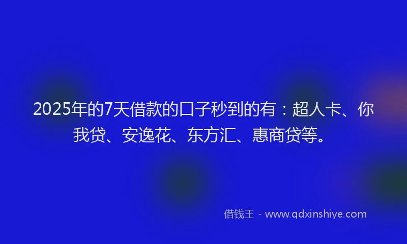 2025年的7天借款的口子秒到的有：超人卡、你我贷、安逸花、东方汇、惠商贷等。
